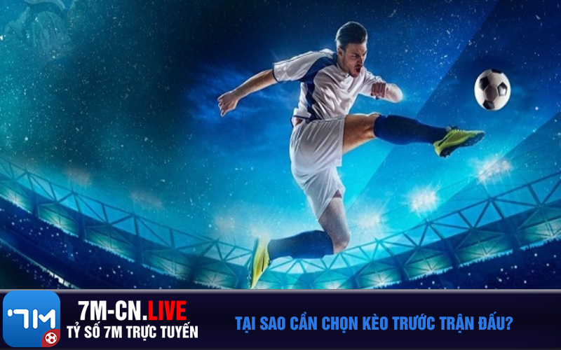 7m Tại Sao Cần Chọn Kèo Trước Trận Đấu?